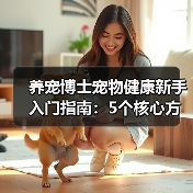 养宠博士宠物健康新手入门指南:5个核心方法避坑(图3) 养宠博士宠物健康新手入门指南:5个核心方法避坑(图3)