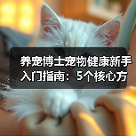 养宠博士宠物健康新手入门指南：5个核心方法避坑