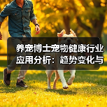 养宠博士宠物健康行业应用分析:趋势变化与实用方法(图1) 养宠博士宠物健康行业应用分析:趋势变化与实用方法(图1)