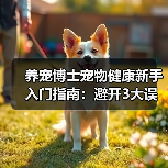 养宠博士宠物健康新手入门指南:避开3大误区与5个核心方法(图1) 养宠博士宠物健康新手入门指南:避开3大误区与5个核心方法(图1)