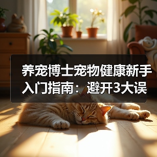养宠博士宠物健康新手入门指南:避开3大误区与5个核心方法(图2) 养宠博士宠物健康新手入门指南:避开3大误区与5个核心方法(图2)