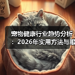 宠物健康行业趋势分析:2026年实用方法与服务建议(图3) 宠物健康行业趋势分析:2026年实用方法与服务建议(图3)