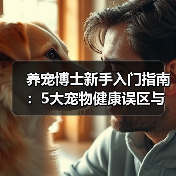 养宠博士新手入门指南:5大宠物健康误区与解决方案(图1) 养宠博士新手入门指南:5大宠物健康误区与解决方案(图1)