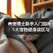 养宠博士新手入门指南:5大宠物健康误区与解决方案(图2) 养宠博士新手入门指南:5大宠物健康误区与解决方案(图2)