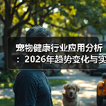 宠物健康行业应用分析:2026年趋势变化与实用方法(图3) 宠物健康行业应用分析:2026年趋势变化与实用方法(图3)