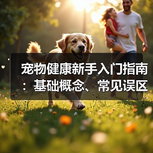 宠物健康新手入门指南:基础概念、常见误区及5大解决方案(图1) 宠物健康新手入门指南:基础概念、常见误区及5大解决方案(图1)