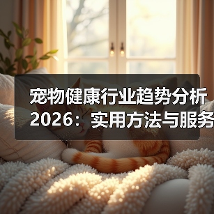 宠物健康行业趋势分析2026:实用方法与服务建议(图3) 宠物健康行业趋势分析2026:实用方法与服务建议(图3)